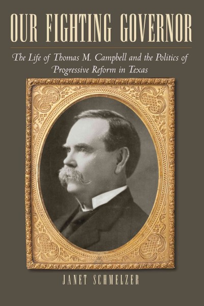 Our fighting Governor : the life of Thomas M. Campbell and the politics of progressive reform in Texas / Janet Schmelzer.