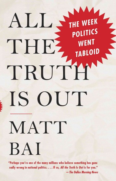 All the truth is out [electronic resource] : the week politics went tabloid / Matt Bai.