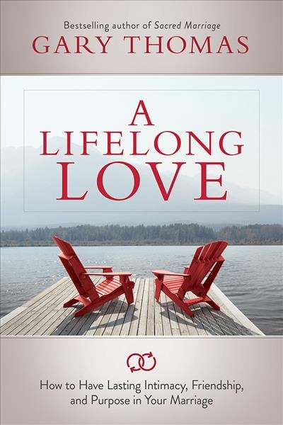 A lifelong love : how to have lasting intimacy, friendship, and purpose in your marriage / Gary Thomas ; [edited by] Tim Peterson.