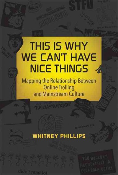 This is why we can't have nice things : mapping the relationship between online trolling and mainstream culture / Whitney Phillips.
