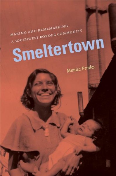 Smeltertown [electronic resource] : making and remembering a Southwest border community / Monica Perales.