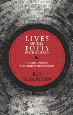 Lives of poets (with guitars) : thirteen outsiders who changed modern music / Ray Robertson.