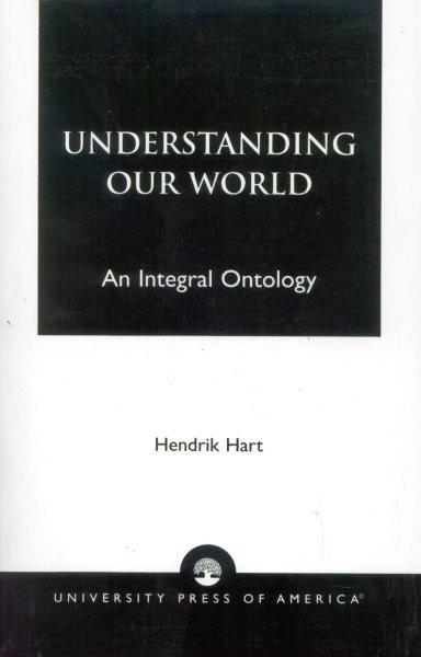 Understanding our world : an integral ontology / Hendrik Hart.
