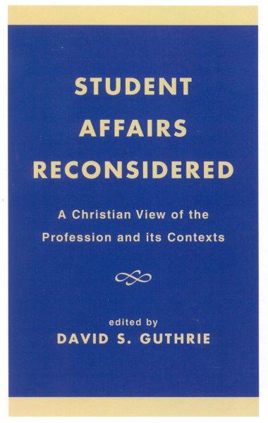 Student affairs reconsidered : a Christian view of the profession and its contexts / edited by David S. Guthrie.