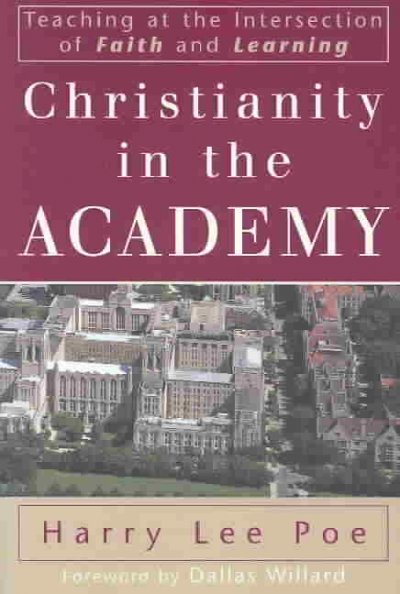 Christianity in the academy : teaching at the intersection of faith and learning / Harry Lee Poe ; [foreword by Dallas Willard].
