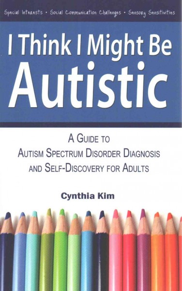I think I might be autistic : a guide to autism spectrum disorder diagnosis and self-discovery for adults