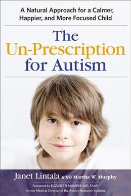 The un-prescription for Autism : a natural approach for a calmer, happier, and more focused child / Janet Lintala, DC with Martha W. Murphy ; foreword by Elizabeth Mumper, MD ; illustrations by Jill Seale.