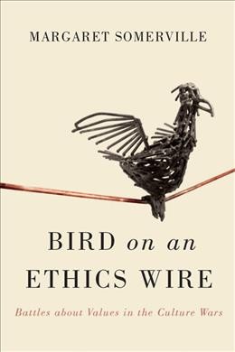 Bird on an ethics wire : battles about values in the culture wars / Margaret Somerville.