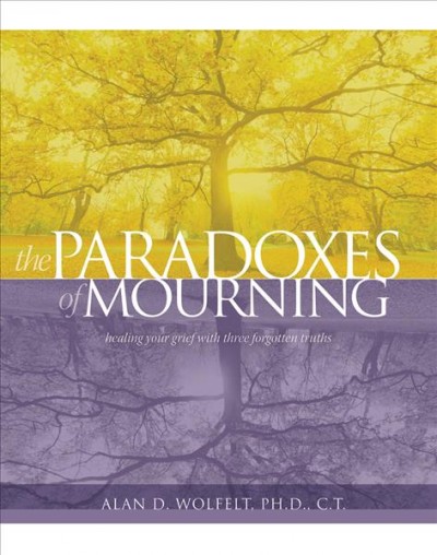 The paradoxes of mourning : healing your grief with three forgotten truths / Alan D. Wolfelt.