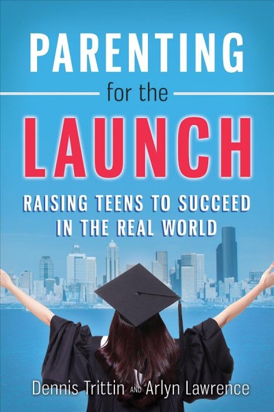 Parenting for the launch : raising teens to succeed in the real world / Dennis Trittin and Arlyn Lawrence.