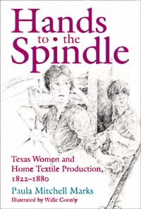 Hands to the spindle : Texas women and home textile production, 1822-1880 / by Paula Mitchell Marks ; illustrated by Walle Conoly.