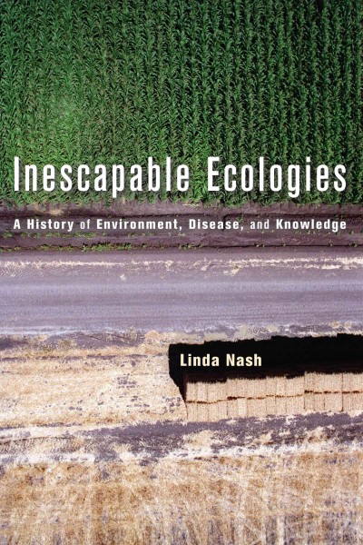 Inescapable ecologies : a history of environment, disease, and knowledge / Linda Nash.