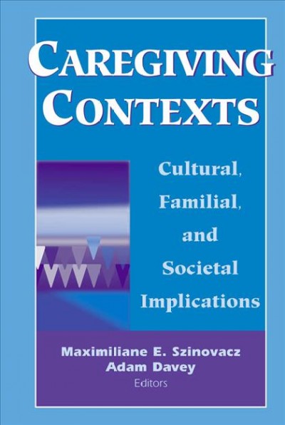 Caregiving contexts : cultural, familial, and societal implications / edited by Maximiliane E. Szinovacz and Adam Davey.