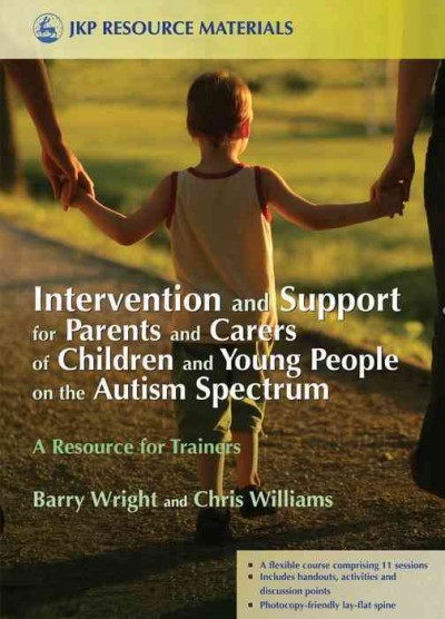 Intervention and support for parents and carers of children and young people on the autism spectrum : a resource for trainers / Barry Wright and Chris Williams.