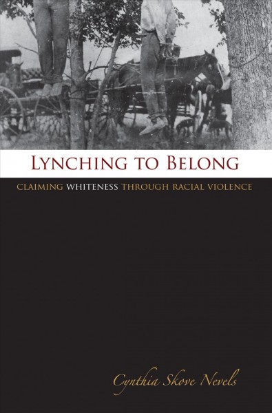 Lynching to belong : claiming Whiteness through racial violence / Cynthia Skove Nevels.