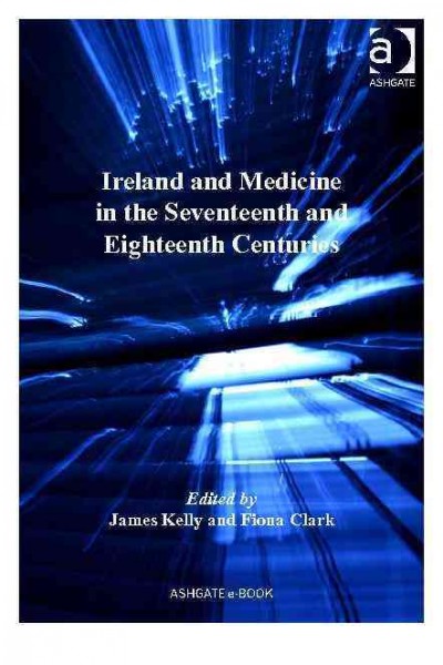Ireland and medicine in the seventeenth and eighteenth centuries / edited by James Kelly and Fiona Clark.