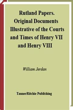 Rutland papers : original documents illustrative of the courts and times of Henry VII and Henry VIII, selected from the private archives of His Grace the Duke of Rutland ... / edited by William Jerdan.