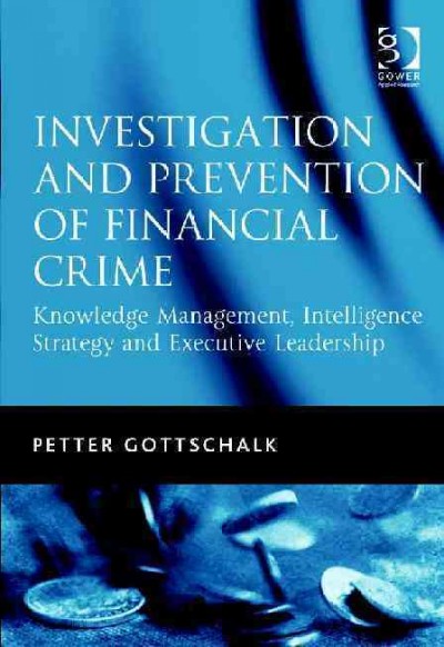 Investigation and prevention of financial crime : knowledge management, intelligence strategy and executive leadership / by Petter Gottschalk.
