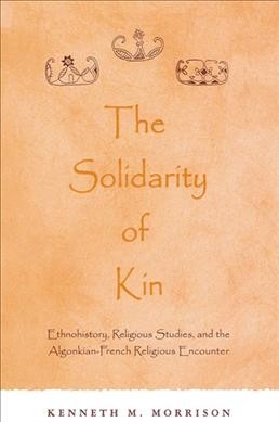 The solidarity of kin : ethnohistory, religious studies, and the Algonkian-French religious encounter / Kenneth M. Morrison.