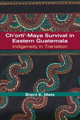 Ch'orti'-Maya survival in eastern Guatemala : indigeneity in transition / Brent E. Metz.