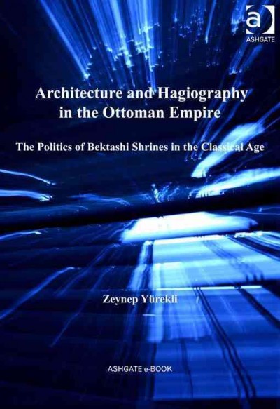 Architecture and hagiography in the Ottoman Empire : the politics of Bektashi shrines in the classical age / Zeynep Yürekli.