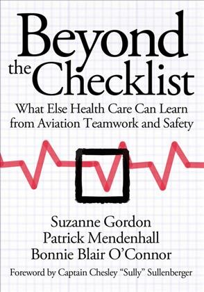 Beyond the checklist : what else health care can learn from aviation teamwork and safety / Suzanne Gordon, Patrick Mendenhall, and Bonnie Blair O'Connor ; foreword by Chelsey "Sully" Sullenberger.
