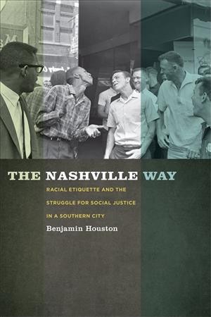 The Nashville way : racial etiquette and the struggle for social justice in a southern city / Benjamin Houston.