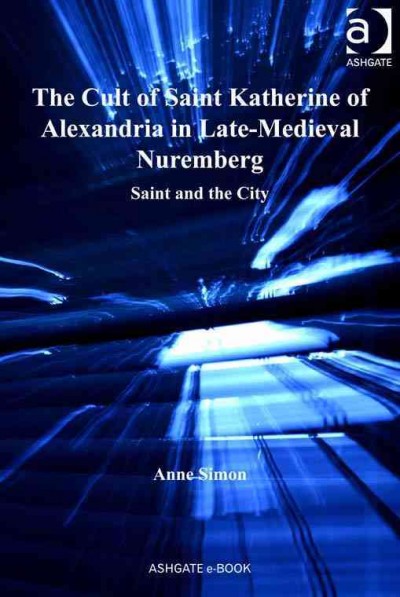 The cult of Saint Katherine of Alexandria in late-medieval Nuremberg : saint and the city / by Anne Simon.