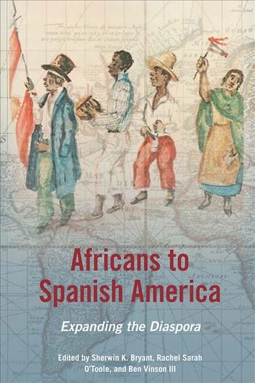 Africans to Spanish America : expanding the diaspora / edited by Sherwin K. Bryant, Rachel Sarah O'Toole and Ben Vinson, III.