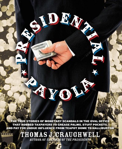 Presidential payola : the true stories of monetary scandals in the Oval Office that robbed tax payers to grease palms, stuff pockets, and pay for undue influence from Teapot Dome to Halliburton / Thomas J. Craughwell.