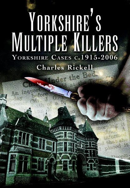 Yorkshire's multiple killers : Yorkshire cases c.1915-2006 / Charles Rickall.
