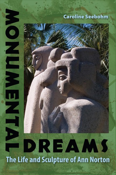 Monumental dreams : the life and sculpture of Ann Norton / Caroline Seebohm.