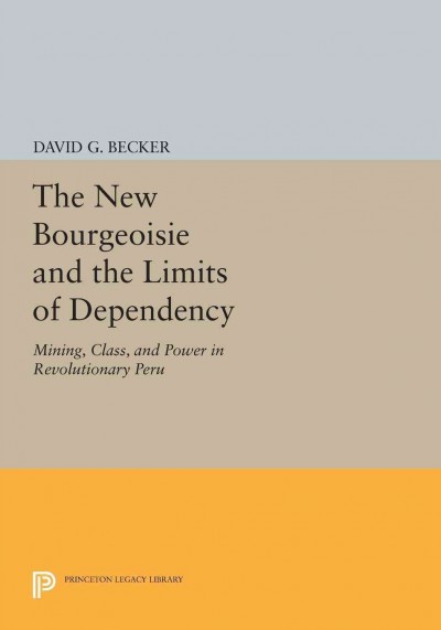 The new bourgeoisie and the limits of dependency : mining, class, and power in "revolutionary" Peru / David G. Becker.