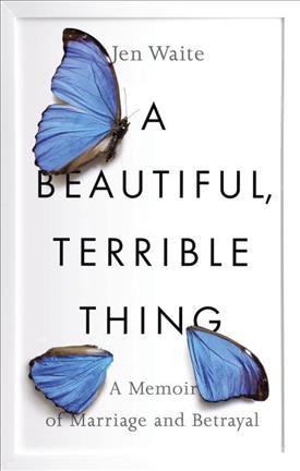 A beautiful, terrible thing : a memoir of marriage and betrayal / Jen Waite.