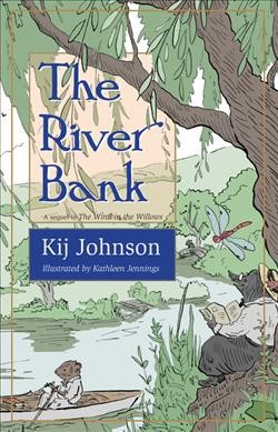 The river bank : a sequel to Kenneth Grahame's The wind in the willows / by Kij Johnson ; endpaper, chapter, and incidental illustrations by Kathleen Jennings.