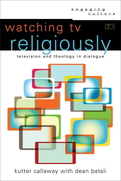 Watching TV religiously : television and theology in dialogue / Kutter Callaway with Dean Batali.