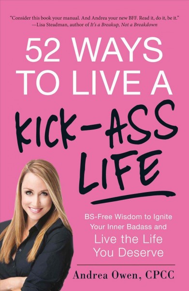 52 ways to live a kick-ass life : BS-free wisdom to ignite your inner badass and live the life you deserve / Andrea Owen.