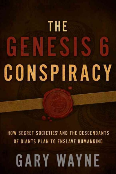 The genesis 6 conspiracy : how secret societies and the descendants of giants plan to enslave humankind / Gary Wayne.
