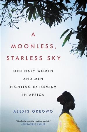 A moonless, starless sky : ordinary women and men fighting extremism in Africa / Alexis Okeowo.