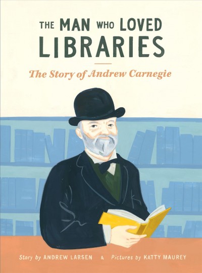 The man who loved libraries : the story of Andrew Carnegie / story by Andrew Larsen ; pictures by Katty Maurey.