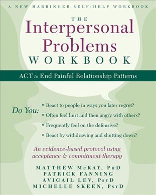The interpersonal problems workbook : act to end painful relationship patterns / Matthew McKay, PhD, Patrick Fanning, Avigail Lev, PsyD, and Michelle Skeen, PsyD. {B}