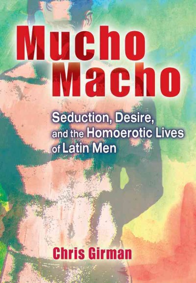 Mucho macho : seduction, desire, and the homoerotic lives of Latin men / Chris Girman.