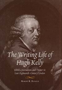 The writing life of Hugh Kelly : politics, journalism, and theater in late-eighteenth-century London / Robert R. Bataille.