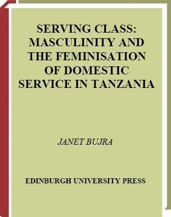 Serving class : masculinity and the feminisation of domestic service in Tanzania / Janet Bujra.