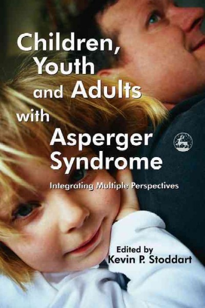 Children, youth and adults with Asperger Syndrome : integrating multiple perspectives / edited by Kevin P. Stoddart.