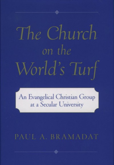 The church on the world's turf : an evangelical Christian group at a secular university / Paul A. Bramadat.