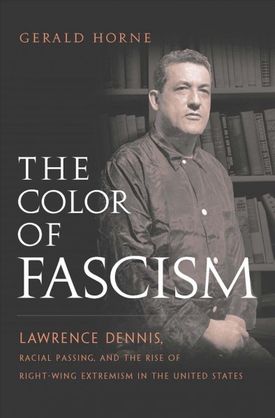 The color of fascism : Lawrence Dennis, racial passing, and the rise of right-wing extremism in the United States / Gerald Horne.