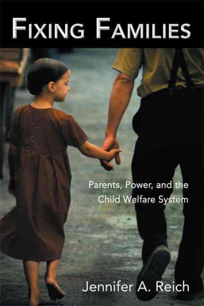 Fixing families : parents, power, and the child welfare system / Jennifer A. Reich.