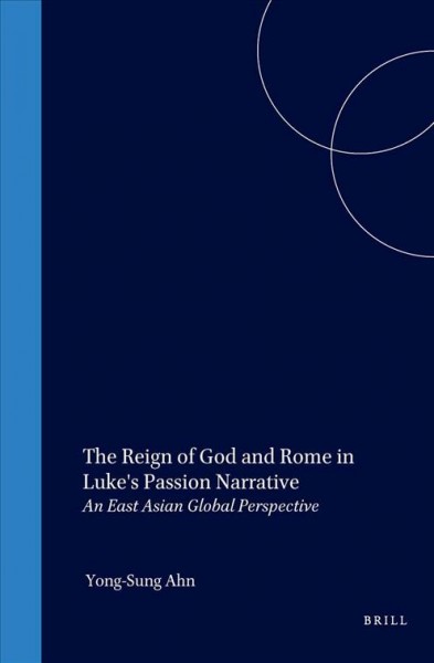 The reign of God and Rome in Luke's Passion narrative : an East Asian global perspective / by Yong-Sung Ahn.