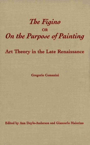 The Figino, or, On the purpose of painting : art theory in the late Renaissance / Gregorio Comanini ; translated, with introduction and notes, by Ann Doyle-Anderson and Giancarlo Maiorino.